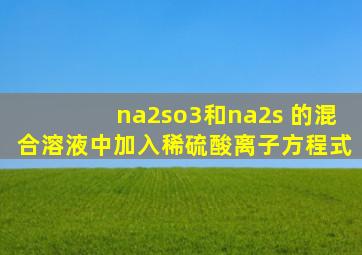 na2so3和na2s 的混合溶液中加入稀硫酸离子方程式